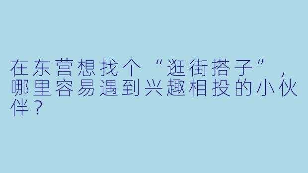 在东营想找个“逛街搭子”，哪里容易遇到兴趣相投的小伙伴？