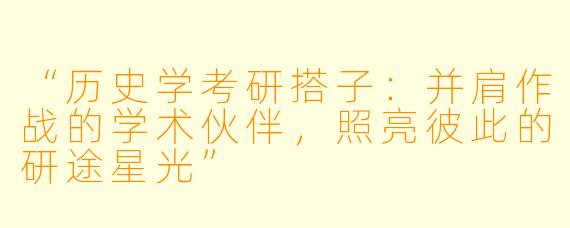“历史学考研搭子：并肩作战的学术伙伴，照亮彼此的研途星光”