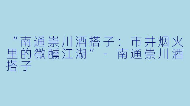 “南通崇川酒搭子：市井烟火里的微醺江湖”-南通崇川酒搭子