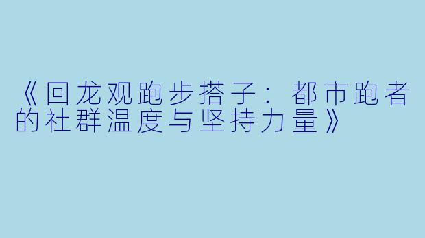 《回龙观跑步搭子：都市跑者的社群温度与坚持力量》