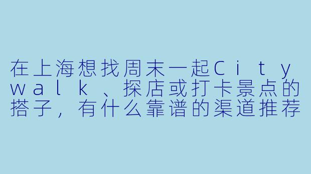 在上海想找周末一起Citywalk、探店或打卡景点的搭子，有什么靠谱的渠道推荐吗？