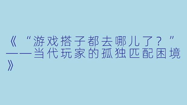 《“游戏搭子都去哪儿了？”——当代玩家的孤独匹配困境》