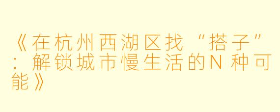 《在杭州西湖区找“搭子”：解锁城市慢生活的N种可能》