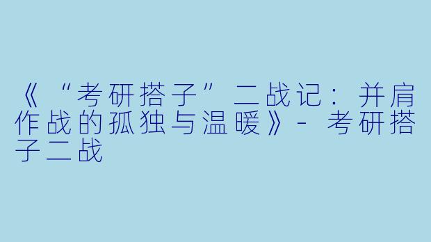 《“考研搭子”二战记：并肩作战的孤独与温暖》-考研搭子二战