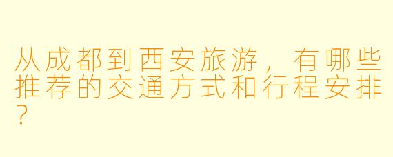 从成都到西安旅游，有哪些推荐的交通方式和行程安排？