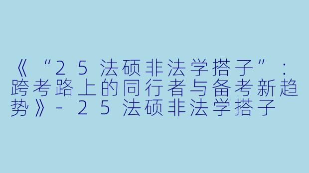 《“25法硕非法学搭子”：跨考路上的同行者与备考新趋势》-25法硕非法学搭子