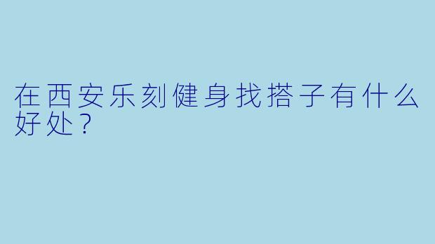 在西安乐刻健身找搭子有什么好处？