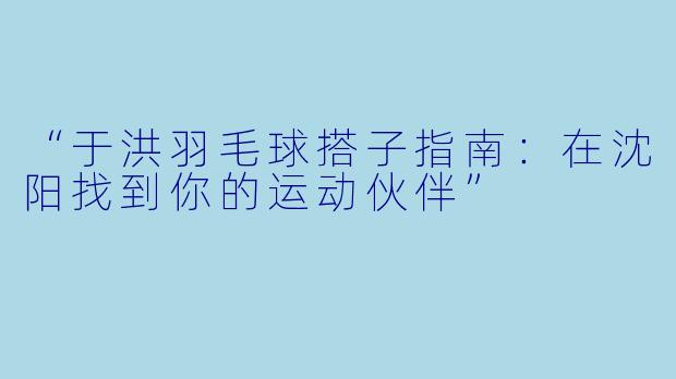 “于洪羽毛球搭子指南：在沈阳找到你的运动伙伴”