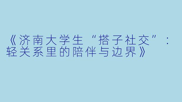 《济南大学生“搭子社交”：轻关系里的陪伴与边界》