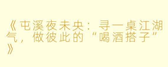 《屯溪夜未央：寻一桌江湖气，做彼此的“喝酒搭子”》