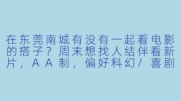 在东莞南城有没有一起看电影的搭子？周末想找人结伴看新片，AA制，偏好科幻/喜剧类～