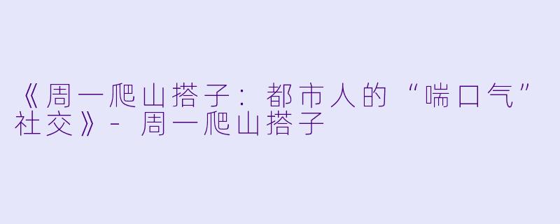 《周一爬山搭子：都市人的“喘口气”社交》-周一爬山搭子