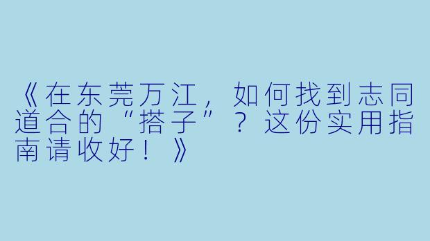 《在东莞万江，如何找到志同道合的“搭子”？这份实用指南请收好！》