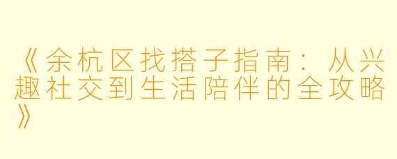 《余杭区找搭子指南：从兴趣社交到生活陪伴的全攻略》