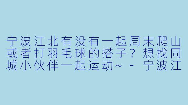 宁波江北有没有一起周末爬山或者打羽毛球的搭子？想找同城小伙伴一起运动~-宁波江北找搭子