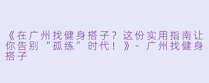 《在广州找健身搭子？这份实用指南让你告别“孤练”时代！》-广州找健身搭子