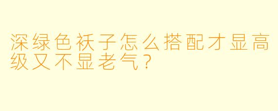 深绿色袄子怎么搭配才显高级又不显老气？