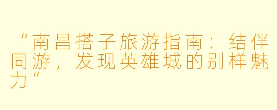 “南昌搭子旅游指南：结伴同游，发现英雄城的别样魅力”