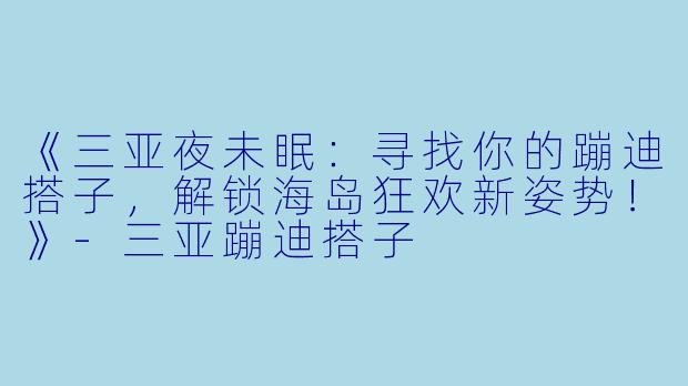 《三亚夜未眠：寻找你的蹦迪搭子，解锁海岛狂欢新姿势！》-三亚蹦迪搭子
