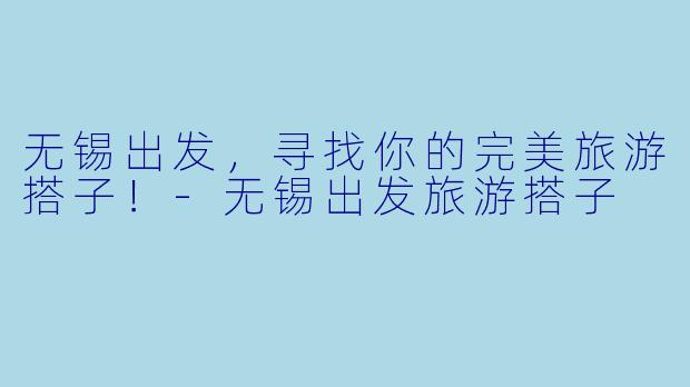 无锡出发，寻找你的完美旅游搭子！-无锡出发旅游搭子