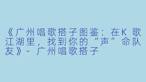 《广州唱歌搭子图鉴：在K歌江湖里，找到你的“声”命队友》-广州唱歌搭子