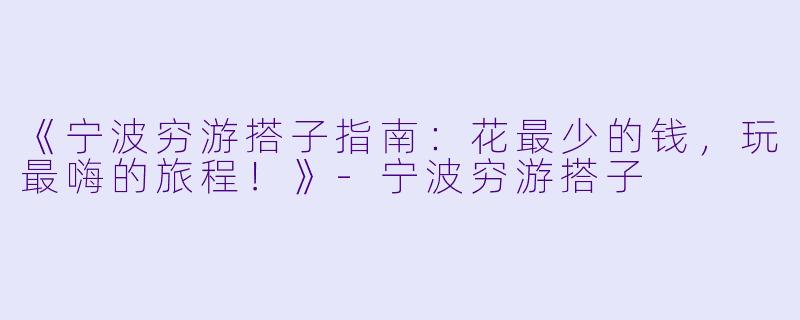 《宁波穷游搭子指南：花最少的钱，玩最嗨的旅程！》-宁波穷游搭子
