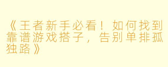 《王者新手必看！如何找到靠谱游戏搭子，告别单排孤独路》