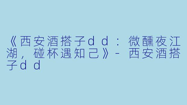 《西安酒搭子dd：微醺夜江湖，碰杯遇知己》-西安酒搭子dd
