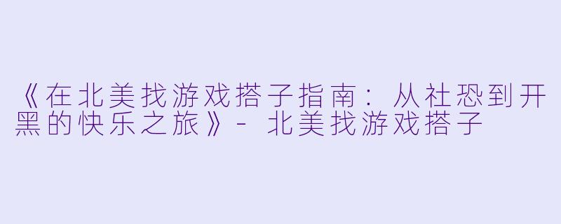 《在北美找游戏搭子指南：从社恐到开黑的快乐之旅》-北美找游戏搭子