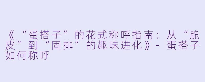 《“蛋搭子”的花式称呼指南：从“脆皮”到“固排”的趣味进化》-蛋搭子如何称呼