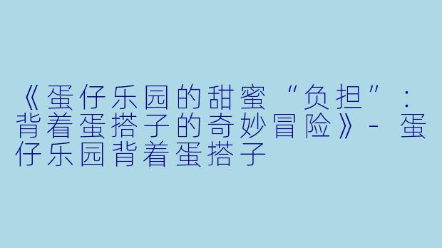《蛋仔乐园的甜蜜“负担”：背着蛋搭子的奇妙冒险》-蛋仔乐园背着蛋搭子