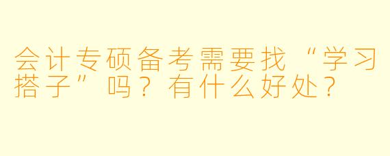 会计专硕备考需要找“学习搭子”吗?有什么好处?