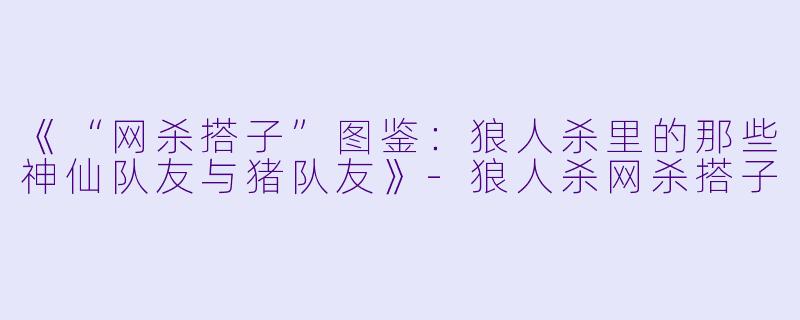 《“网杀搭子”图鉴：狼人杀里的那些神仙队友与猪队友》-狼人杀网杀搭子