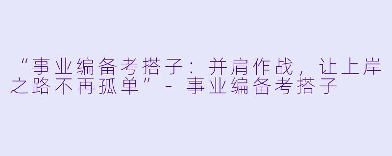 “事业编备考搭子：并肩作战，让上岸之路不再孤单”-事业编备考搭子