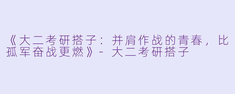 《大二考研搭子：并肩作战的青春，比孤军奋战更燃》-大二考研搭子
