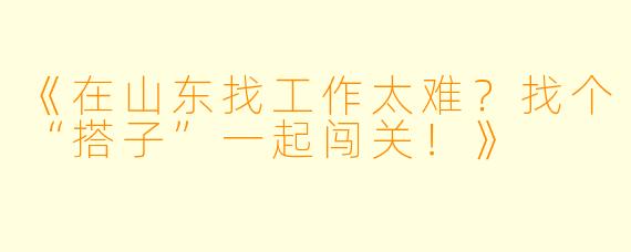 《在山东找工作太难？找个“搭子”一起闯关！》