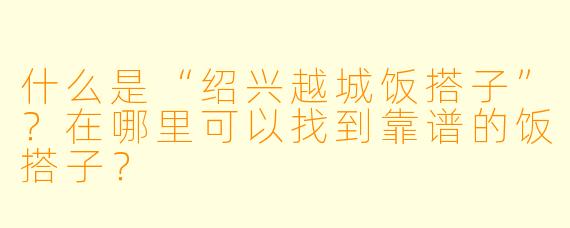 什么是“绍兴越城饭搭子”？在哪里可以找到靠谱的饭搭子？