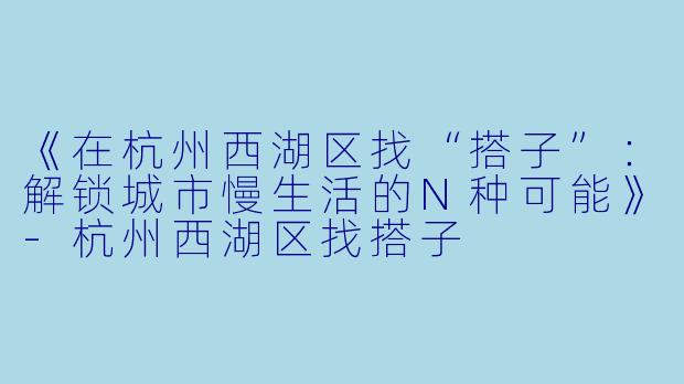 《在杭州西湖区找“搭子”：解锁城市慢生活的N种可能》-杭州西湖区找搭子