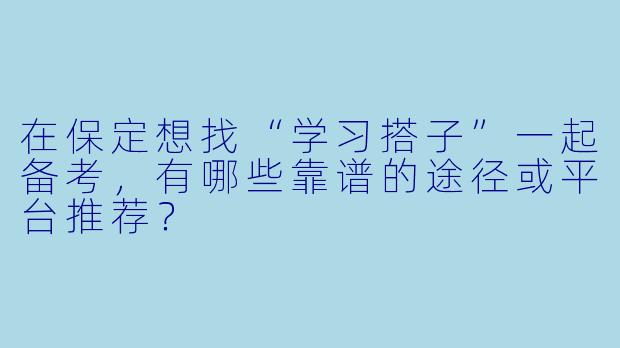 在保定想找“学习搭子”一起备考，有哪些靠谱的途径或平台推荐？
