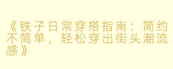 《铁子日常穿搭指南：简约不简单，轻松穿出街头潮流感》