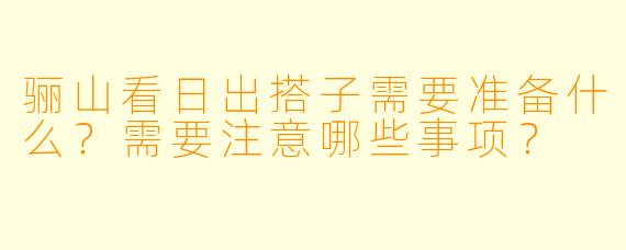 骊山看日出搭子需要准备什么？需要注意哪些事项？