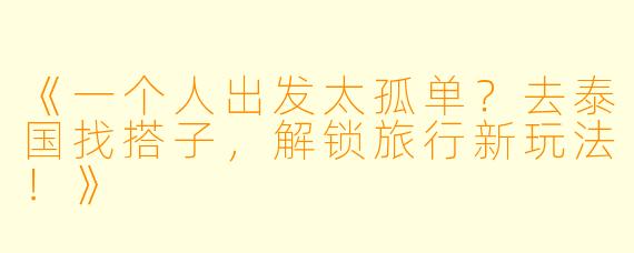 《一个人出发太孤单？去泰国找搭子，解锁旅行新玩法！》