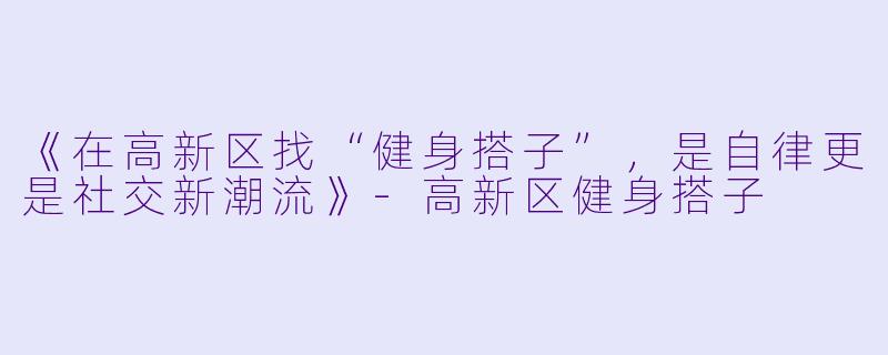 《在高新区找“健身搭子”，是自律更是社交新潮流》-高新区健身搭子