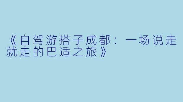 《自驾游搭子成都：一场说走就走的巴适之旅》