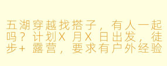 五湖穿越找搭子，有人一起吗？计划X月X日出发，徒步+露营，要求有户外经验，装备齐全，最好会拍照！