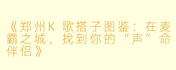 《郑州K歌搭子图鉴：在麦霸之城，找到你的“声”命伴侣》