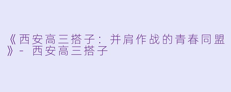 《西安高三搭子：并肩作战的青春同盟》-西安高三搭子