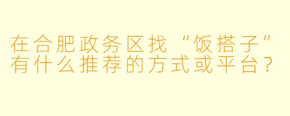 在合肥政务区找“饭搭子”有什么推荐的方式或平台？