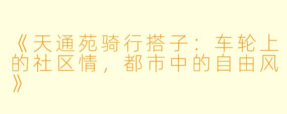 《天通苑骑行搭子：车轮上的社区情，都市中的自由风》