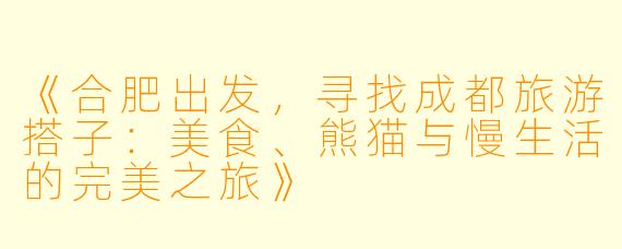 《合肥出发，寻找成都旅游搭子：美食、熊猫与慢生活的完美之旅》